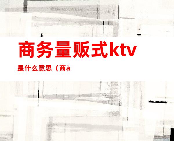 商务量贩式ktv是什么意思（商务ktv和量贩的区别）