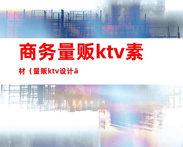 商务量贩ktv素材（量贩ktv设计价格）