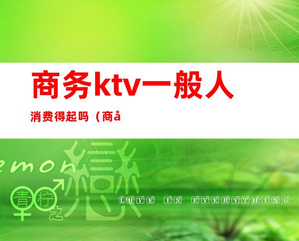 商务ktv一般人消费得起吗（商务ktv和普通ktv）