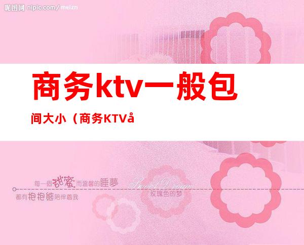 商务ktv一般包间大小（商务KTV包间）