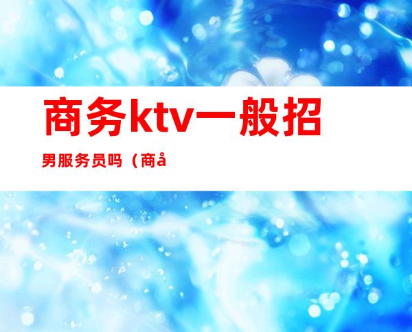 商务ktv一般招男服务员吗（商务型ktv服务员做什么）