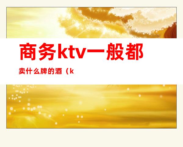 商务ktv一般都卖什么牌的酒（ktv什么酒最畅销）