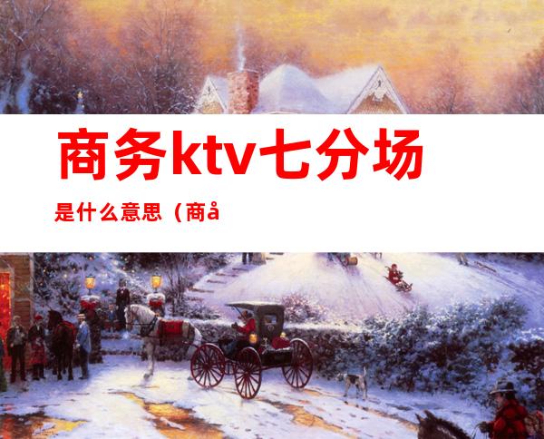 商务ktv七分场是什么意思（商务ktv几分场是什么意思）