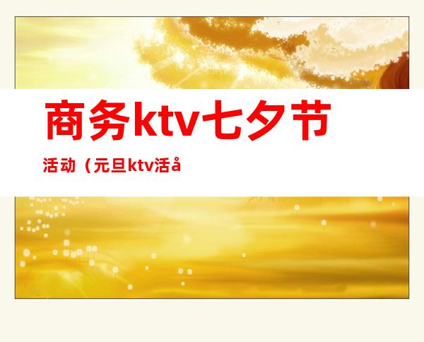 商务ktv七夕节活动（元旦ktv活动）