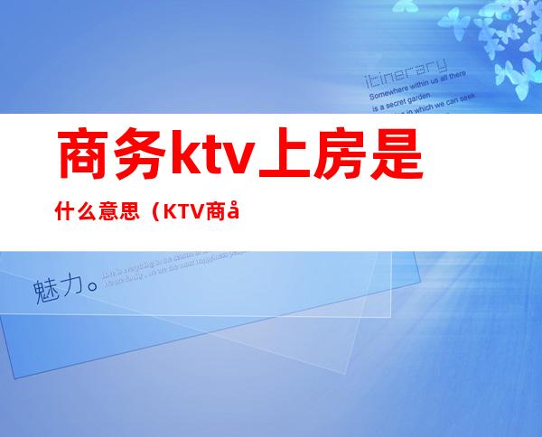 商务ktv上房是什么意思（KTV商务什么意思）