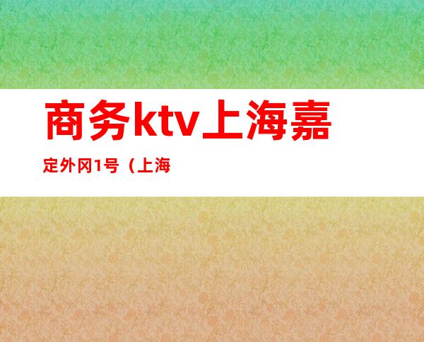 商务ktv上海嘉定外冈1号（上海嘉定区KTV）