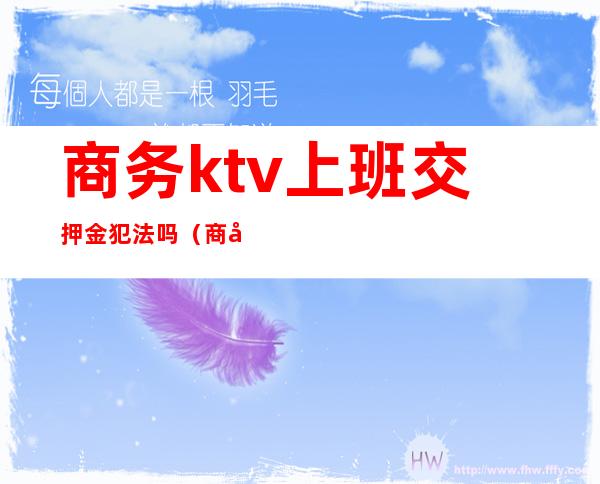 商务ktv上班交押金犯法吗（商务KTV犯法吗）