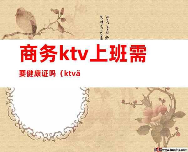 商务ktv上班需要健康证吗（ktv上班办健康证都需要查什么）