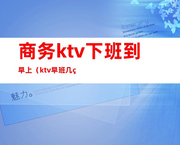 商务ktv下班到早上（ktv早班几点上班）