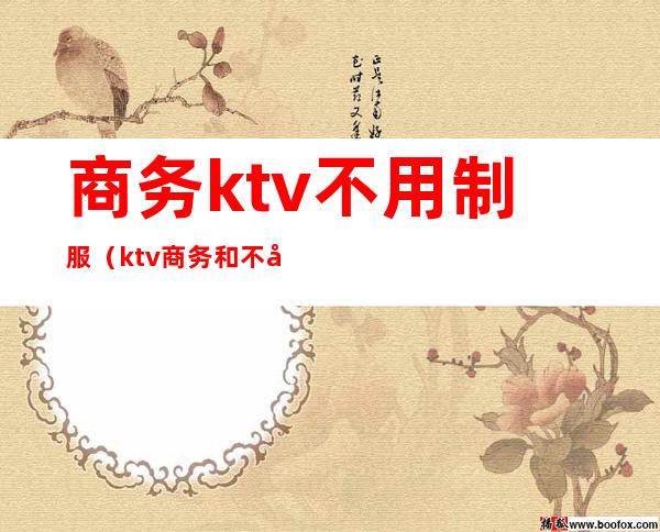 商务ktv不用制服（ktv商务和不商务）