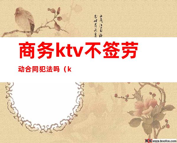 商务ktv不签劳动合同犯法吗（ktv没签合同）