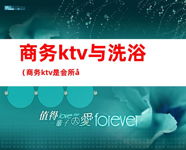 商务ktv与洗浴（商务ktv是会所吗）