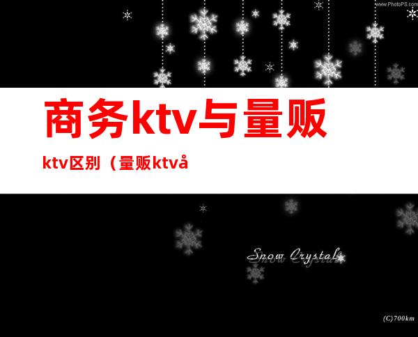 商务ktv与量贩ktv区别（量贩ktv和商务ktv区别）