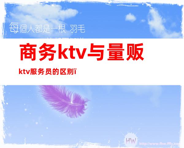 商务ktv与量贩ktv服务员的区别（商务ktv和量贩ktv区别）