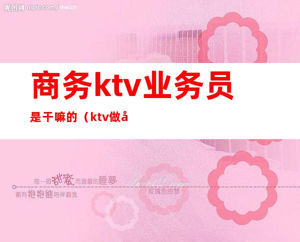 商务ktv业务员是干嘛的（ktv做商务的是干什么的）