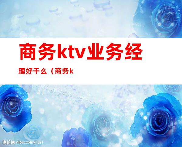 商务ktv业务经理好干么（商务ktv服务员好做么）