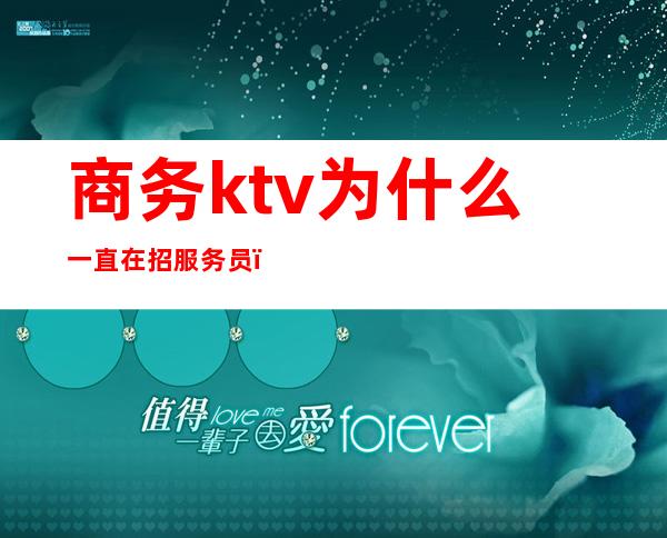 商务ktv为什么一直在招服务员（商务ktv服务员好做么）