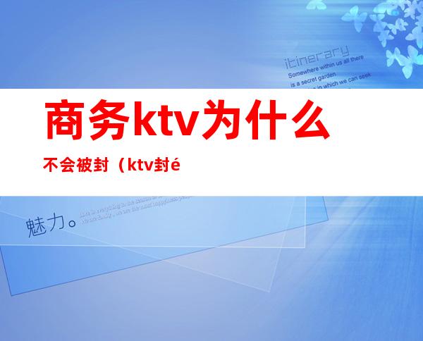 商务ktv为什么不会被封（ktv封闭了吗）