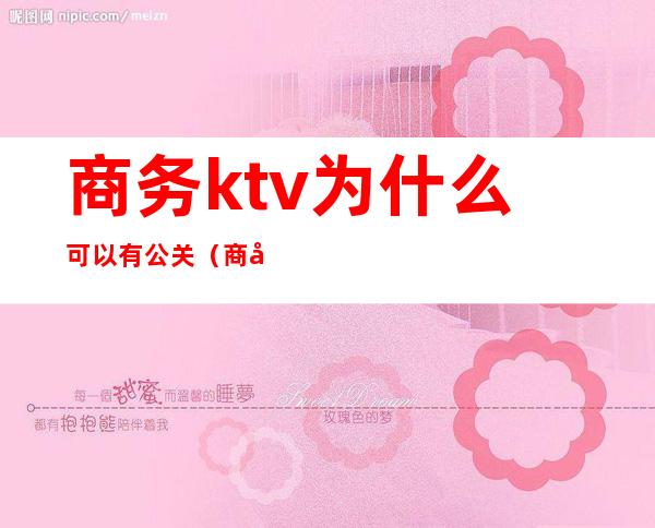 商务ktv为什么可以有公关（商务ktv为什么可以有公关呢）