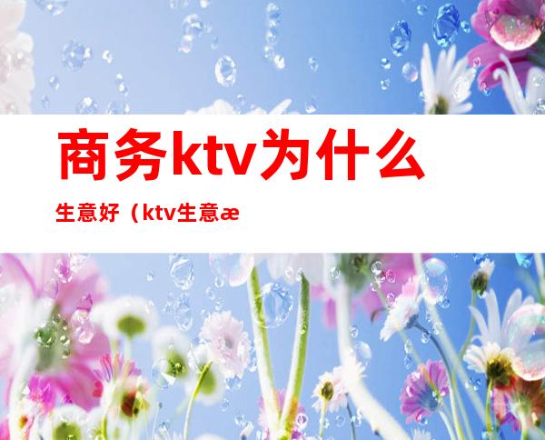 商务ktv为什么生意好（ktv生意怎么样）