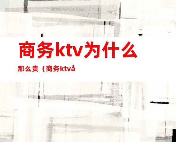 商务ktv为什么那么贵（商务ktv和普通ktv）