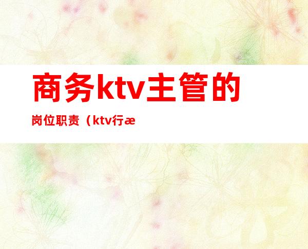 商务ktv主管的岗位职责（ktv行政经理岗位职责）