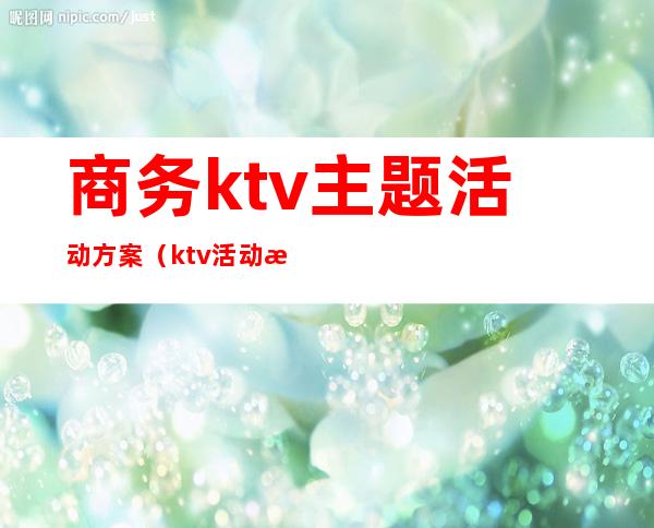 商务ktv主题活动方案（ktv活动方案大全）