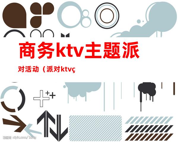 商务ktv主题派对活动（派对ktv理念）