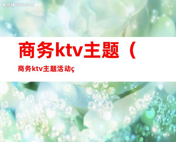 商务ktv主题（商务ktv主题活动策划方案）