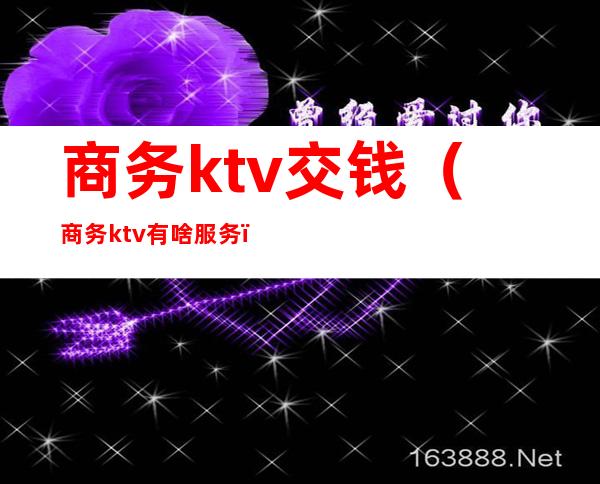 商务ktv交钱（商务ktv有啥服务）