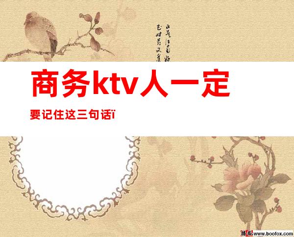 商务ktv人一定要记住这三句话（ktv里商务是啥意思）