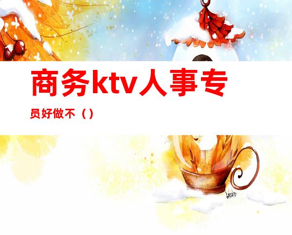 商务ktv人事专员好做不（）