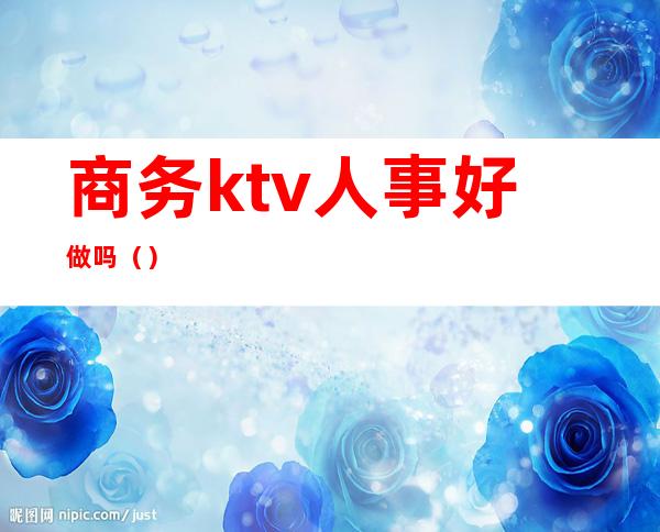 商务ktv人事好做吗（）