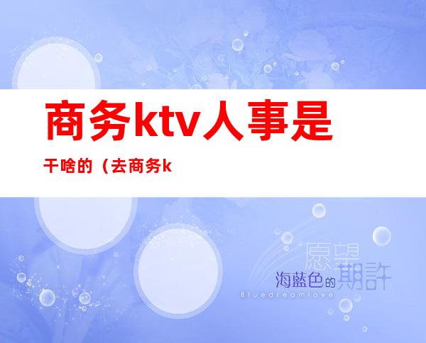 商务ktv人事是干啥的（去商务ktv的都是什么人）