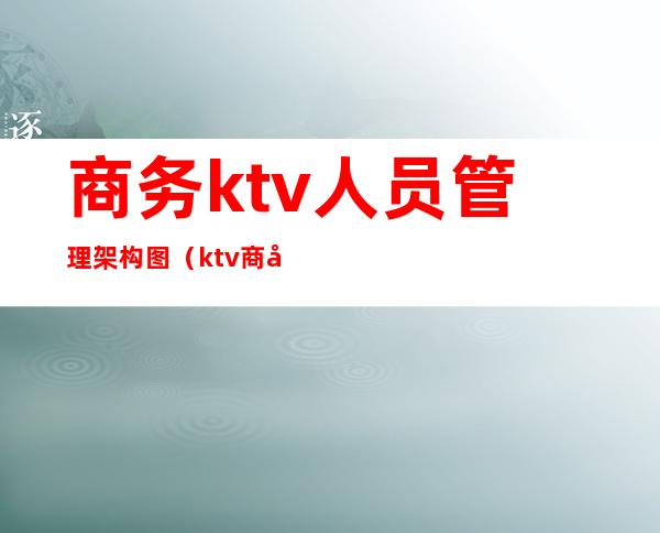 商务ktv人员管理架构图（ktv商务管理方案）