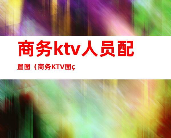 商务ktv人员配置图（商务KTV图片）