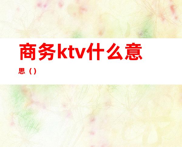 商务ktv什么意思?（）