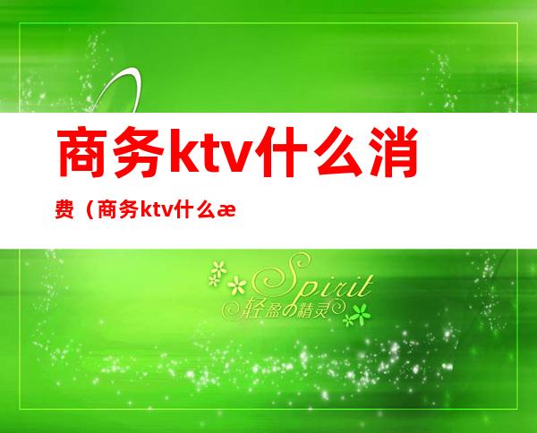 商务ktv什么消费（商务ktv什么消费最划算）