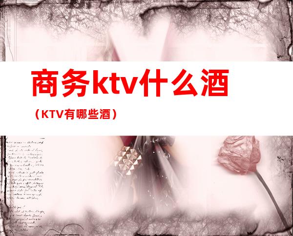 商务ktv什么酒（KTV有哪些酒）