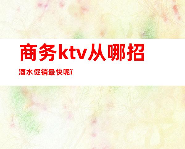 商务ktv从哪招酒水促销最快呢（KTV招酒水促销包食宿）