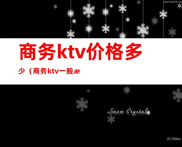 商务ktv价格多少（商务ktv一般消费多少钱啊）