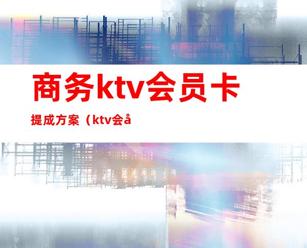 商务ktv会员卡提成方案（ktv会员福利方案）