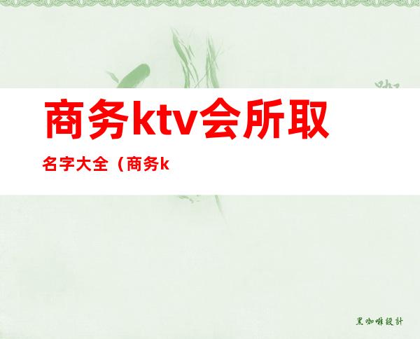 商务ktv会所取名字大全（商务ktv名字 高端大气的）