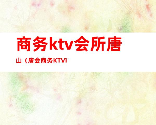 商务ktv会所唐山（唐会商务KTV）