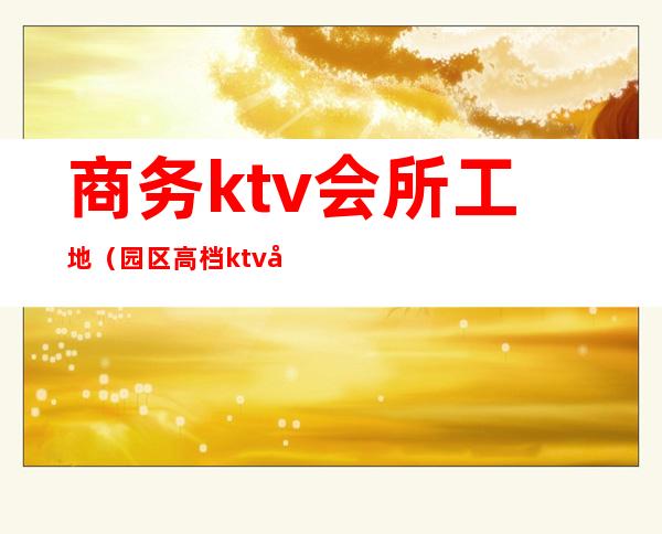 商务ktv会所工地（园区高档ktv娱乐会所）