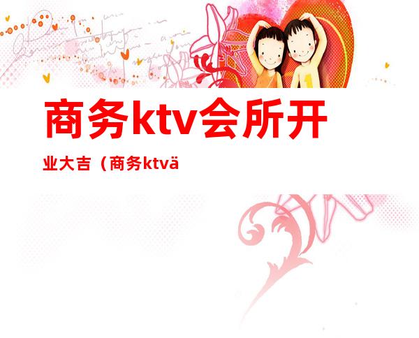 商务ktv会所开业大吉（商务ktv会所开业大吉图片）
