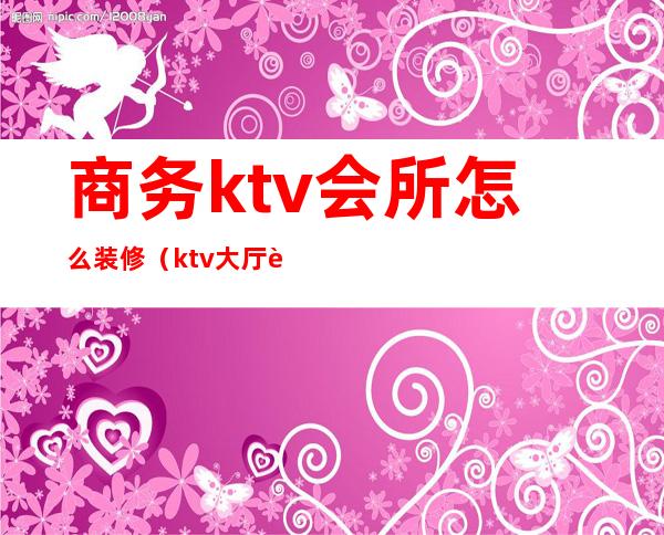 商务ktv会所怎么装修（ktv大厅装修）