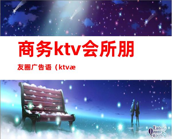 商务ktv会所朋友圈广告语（ktv朋友圈营销广告语）