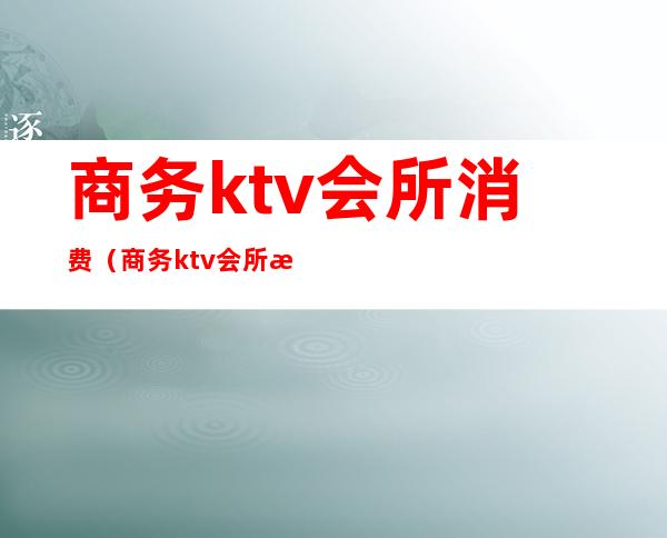 商务ktv会所消费（商务ktv会所消费标准）