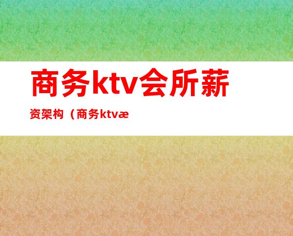 商务ktv会所薪资架构（商务ktv有哪些职位）